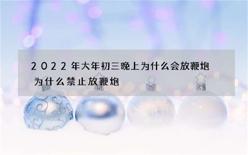 2022年大年初三晚上为什么会放鞭炮 为什么禁止放鞭炮